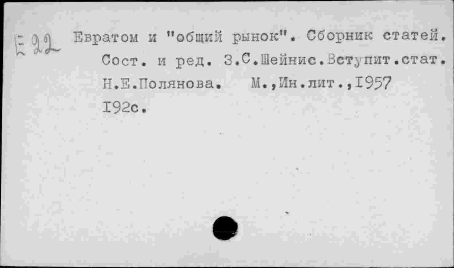 ﻿Евратом и ’’общий рынок”« Сборник статей. Сост. и ред. 3.0.Шейнис.Вступит«стат. Н.Е.Полякова. М.,Ин.лит.,1957 192с.